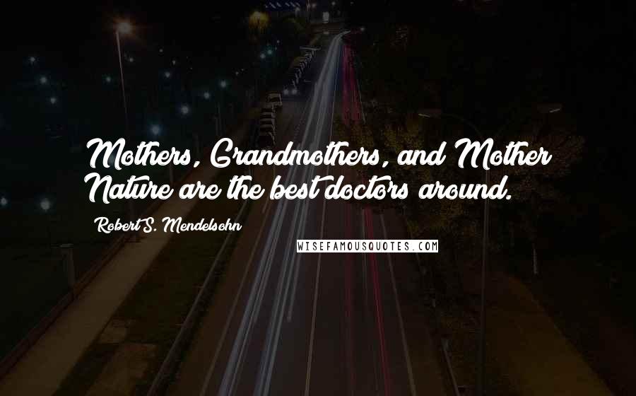 Robert S. Mendelsohn Quotes: Mothers, Grandmothers, and Mother Nature are the best doctors around.