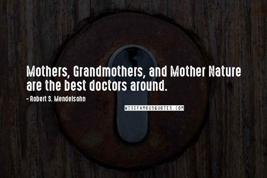 Robert S. Mendelsohn Quotes: Mothers, Grandmothers, and Mother Nature are the best doctors around.