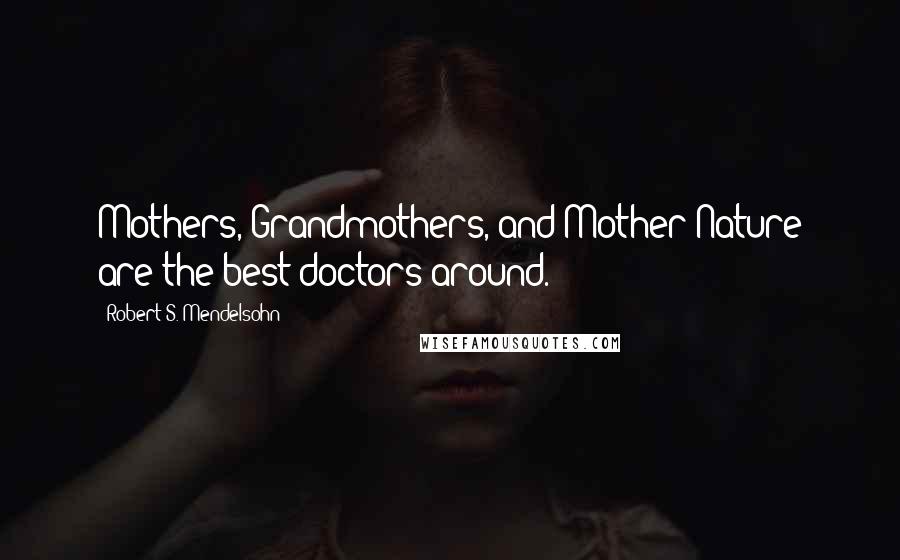 Robert S. Mendelsohn Quotes: Mothers, Grandmothers, and Mother Nature are the best doctors around.