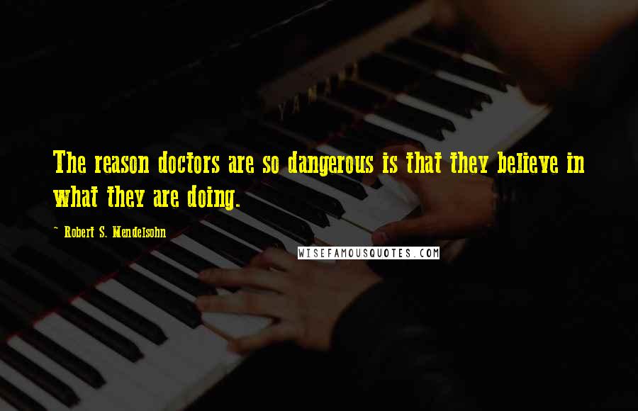 Robert S. Mendelsohn Quotes: The reason doctors are so dangerous is that they believe in what they are doing.