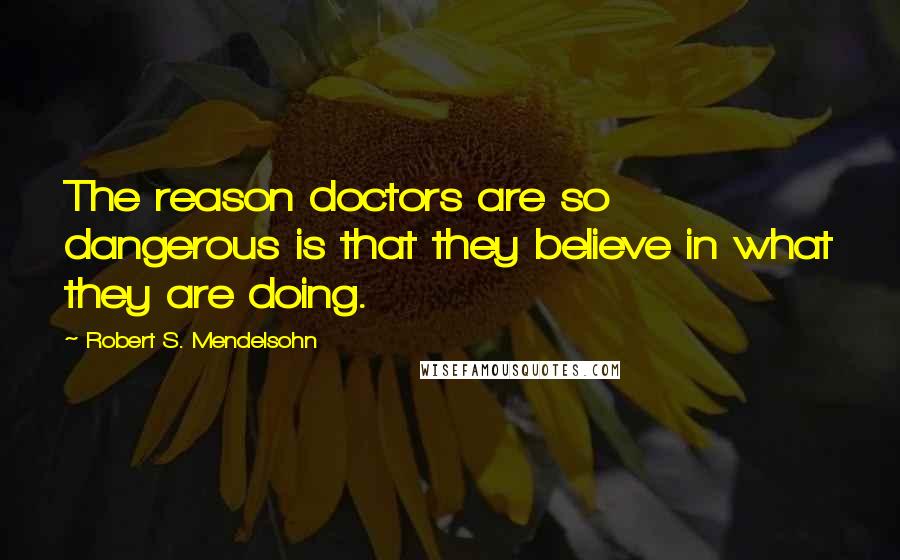 Robert S. Mendelsohn Quotes: The reason doctors are so dangerous is that they believe in what they are doing.