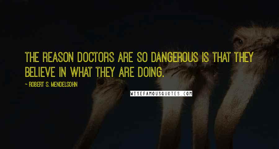 Robert S. Mendelsohn Quotes: The reason doctors are so dangerous is that they believe in what they are doing.