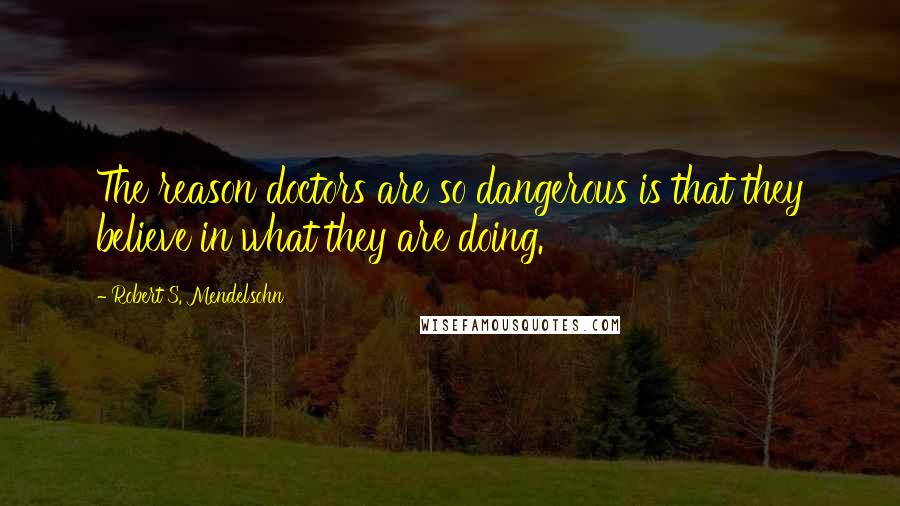 Robert S. Mendelsohn Quotes: The reason doctors are so dangerous is that they believe in what they are doing.
