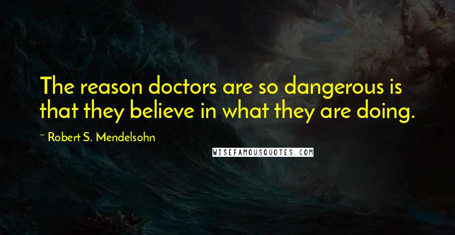 Robert S. Mendelsohn Quotes: The reason doctors are so dangerous is that they believe in what they are doing.