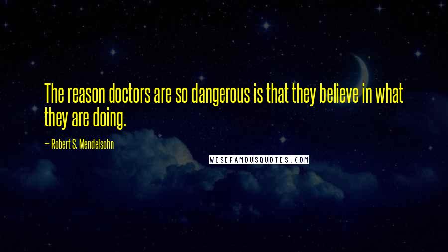 Robert S. Mendelsohn Quotes: The reason doctors are so dangerous is that they believe in what they are doing.