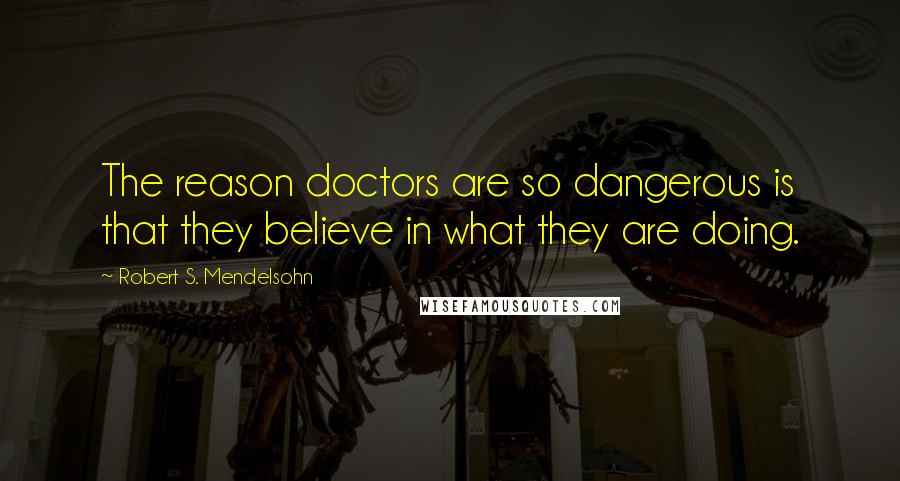 Robert S. Mendelsohn Quotes: The reason doctors are so dangerous is that they believe in what they are doing.