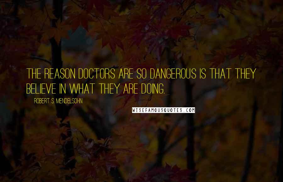 Robert S. Mendelsohn Quotes: The reason doctors are so dangerous is that they believe in what they are doing.