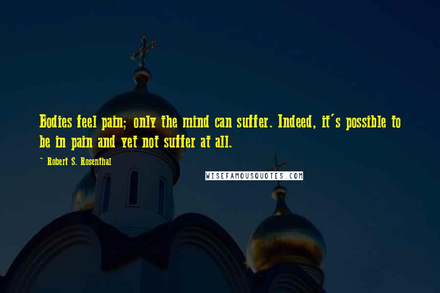 Robert S. Rosenthal Quotes: Bodies feel pain; only the mind can suffer. Indeed, it's possible to be in pain and yet not suffer at all.
