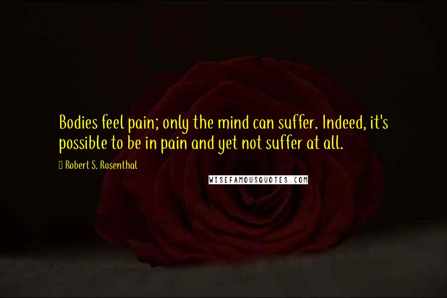 Robert S. Rosenthal Quotes: Bodies feel pain; only the mind can suffer. Indeed, it's possible to be in pain and yet not suffer at all.