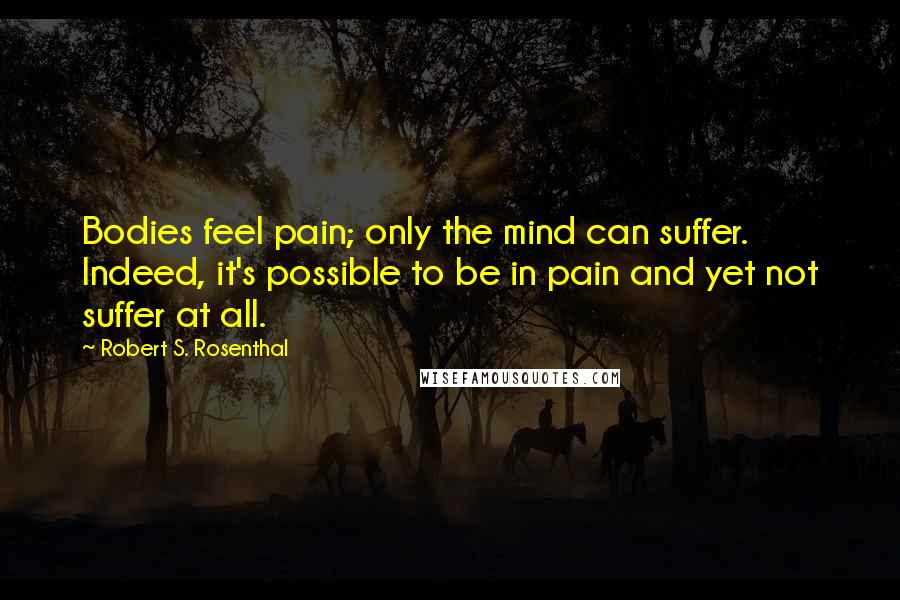 Robert S. Rosenthal Quotes: Bodies feel pain; only the mind can suffer. Indeed, it's possible to be in pain and yet not suffer at all.