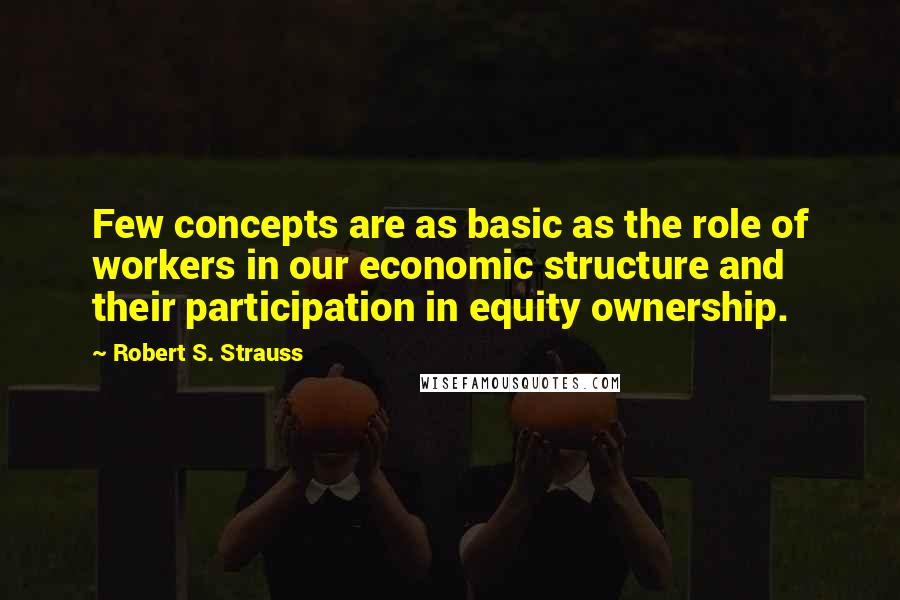 Robert S. Strauss Quotes: Few concepts are as basic as the role of workers in our economic structure and their participation in equity ownership.