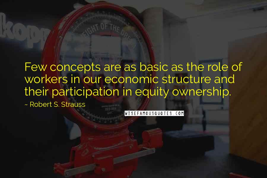 Robert S. Strauss Quotes: Few concepts are as basic as the role of workers in our economic structure and their participation in equity ownership.