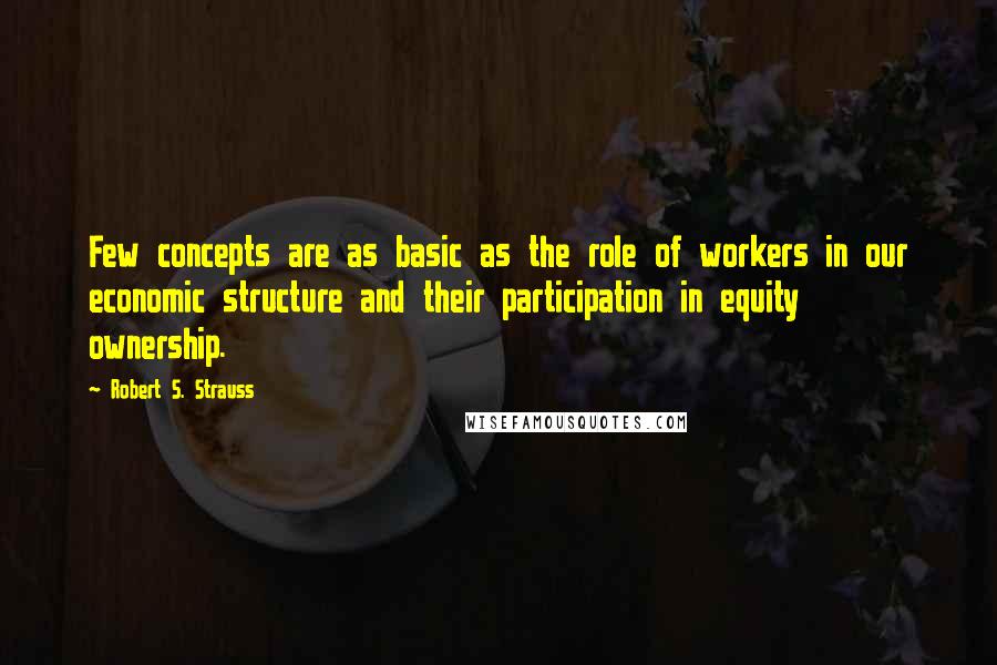 Robert S. Strauss Quotes: Few concepts are as basic as the role of workers in our economic structure and their participation in equity ownership.