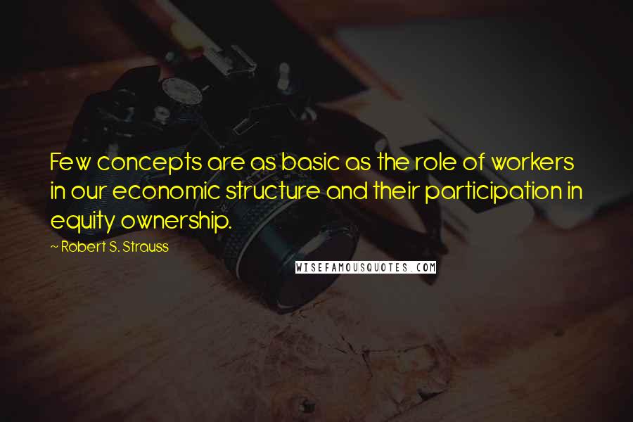 Robert S. Strauss Quotes: Few concepts are as basic as the role of workers in our economic structure and their participation in equity ownership.