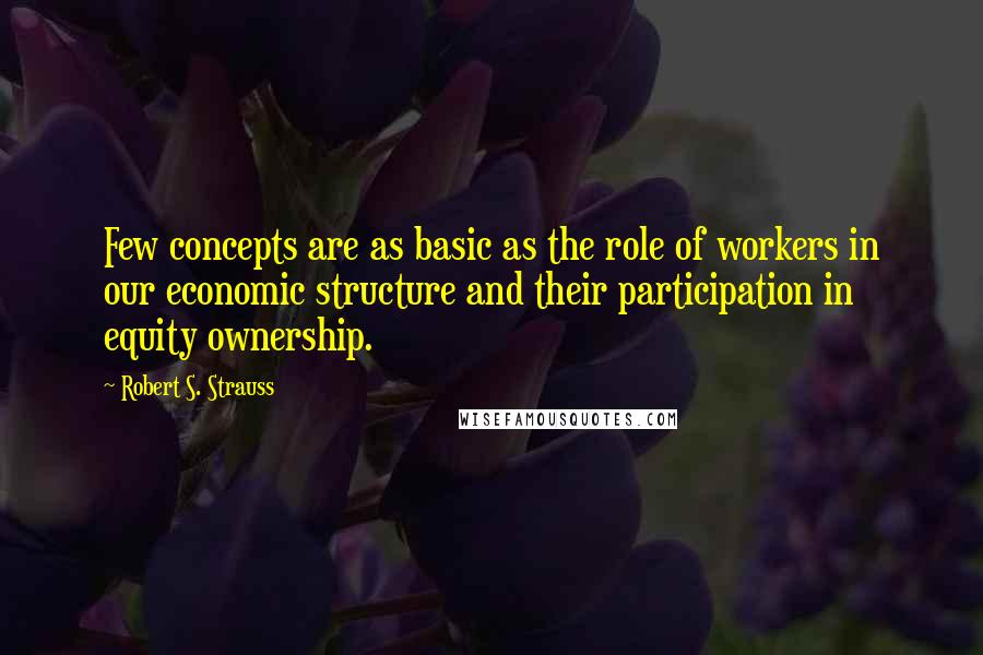 Robert S. Strauss Quotes: Few concepts are as basic as the role of workers in our economic structure and their participation in equity ownership.