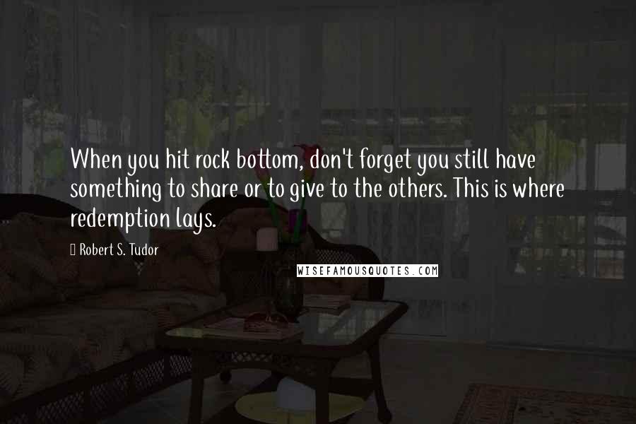 Robert S. Tudor Quotes: When you hit rock bottom, don't forget you still have something to share or to give to the others. This is where redemption lays.