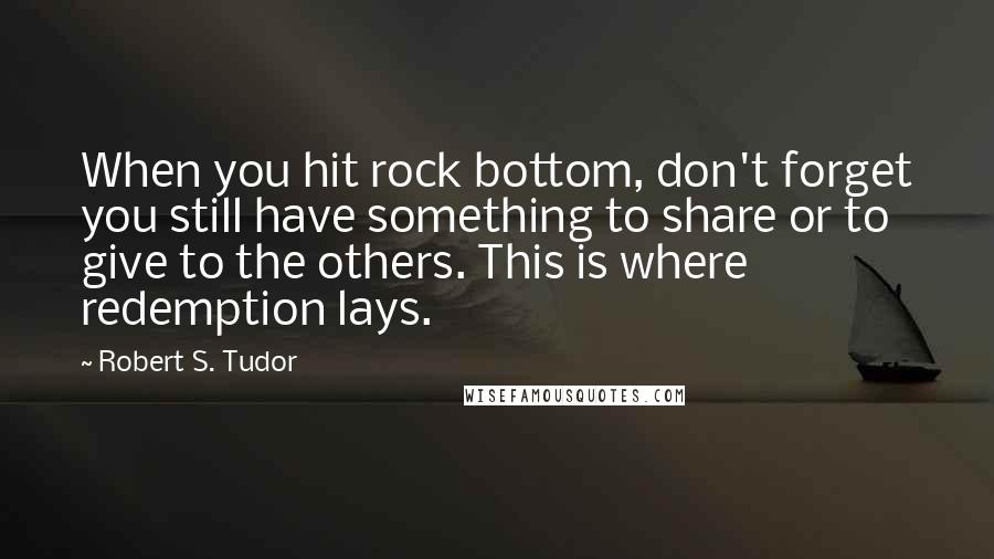 Robert S. Tudor Quotes: When you hit rock bottom, don't forget you still have something to share or to give to the others. This is where redemption lays.