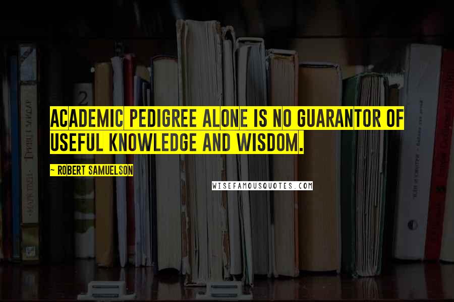 Robert Samuelson Quotes: Academic pedigree alone is no guarantor of useful knowledge and wisdom.