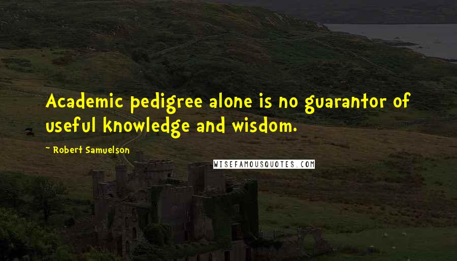 Robert Samuelson Quotes: Academic pedigree alone is no guarantor of useful knowledge and wisdom.