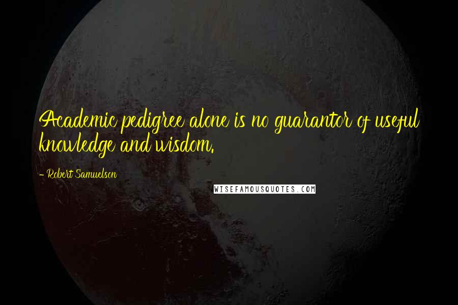 Robert Samuelson Quotes: Academic pedigree alone is no guarantor of useful knowledge and wisdom.