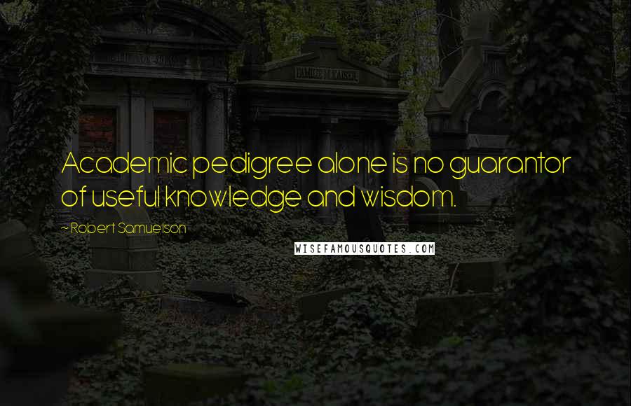 Robert Samuelson Quotes: Academic pedigree alone is no guarantor of useful knowledge and wisdom.