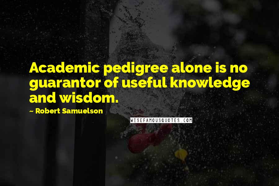 Robert Samuelson Quotes: Academic pedigree alone is no guarantor of useful knowledge and wisdom.