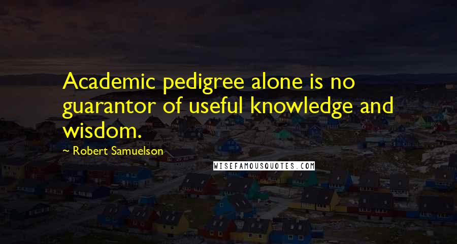 Robert Samuelson Quotes: Academic pedigree alone is no guarantor of useful knowledge and wisdom.