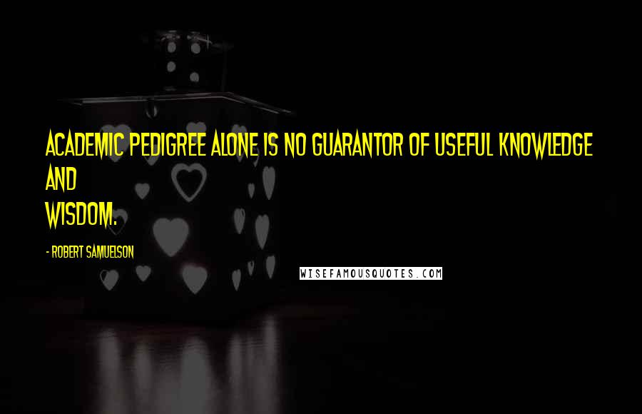 Robert Samuelson Quotes: Academic pedigree alone is no guarantor of useful knowledge and wisdom.