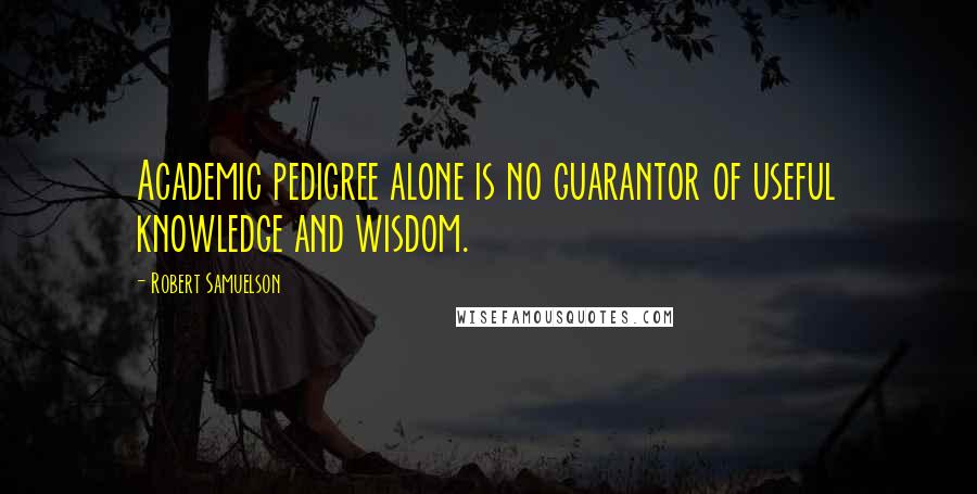 Robert Samuelson Quotes: Academic pedigree alone is no guarantor of useful knowledge and wisdom.