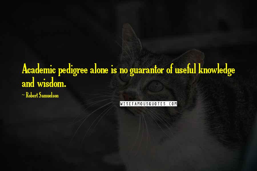 Robert Samuelson Quotes: Academic pedigree alone is no guarantor of useful knowledge and wisdom.