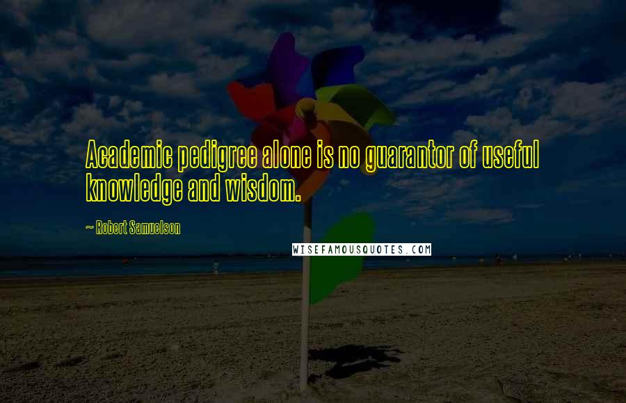 Robert Samuelson Quotes: Academic pedigree alone is no guarantor of useful knowledge and wisdom.