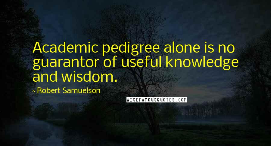 Robert Samuelson Quotes: Academic pedigree alone is no guarantor of useful knowledge and wisdom.