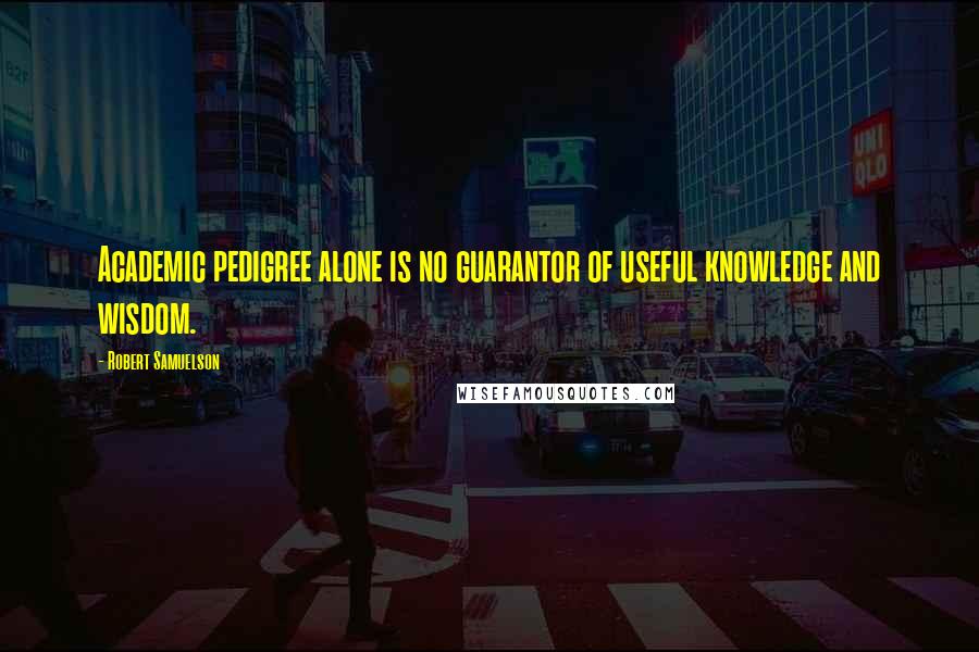 Robert Samuelson Quotes: Academic pedigree alone is no guarantor of useful knowledge and wisdom.