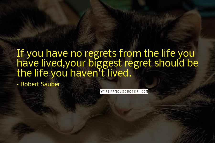 Robert Sauber Quotes: If you have no regrets from the life you have lived,your biggest regret should be the life you haven't lived.