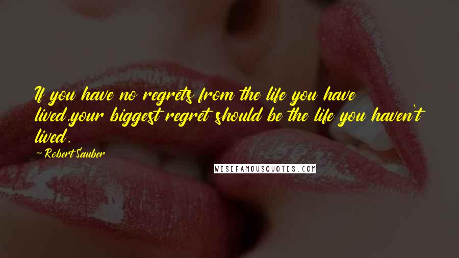 Robert Sauber Quotes: If you have no regrets from the life you have lived,your biggest regret should be the life you haven't lived.