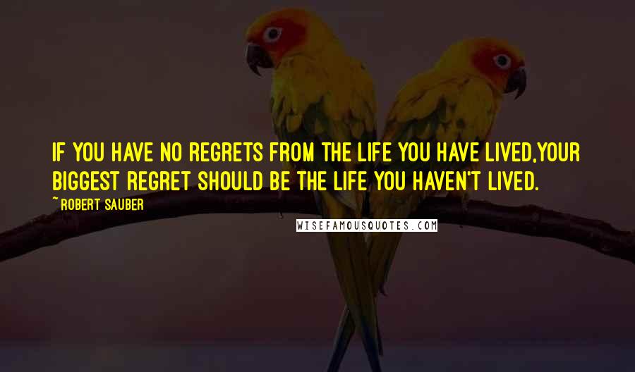 Robert Sauber Quotes: If you have no regrets from the life you have lived,your biggest regret should be the life you haven't lived.