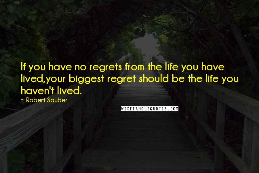 Robert Sauber Quotes: If you have no regrets from the life you have lived,your biggest regret should be the life you haven't lived.