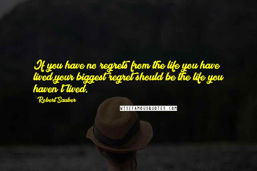 Robert Sauber Quotes: If you have no regrets from the life you have lived,your biggest regret should be the life you haven't lived.