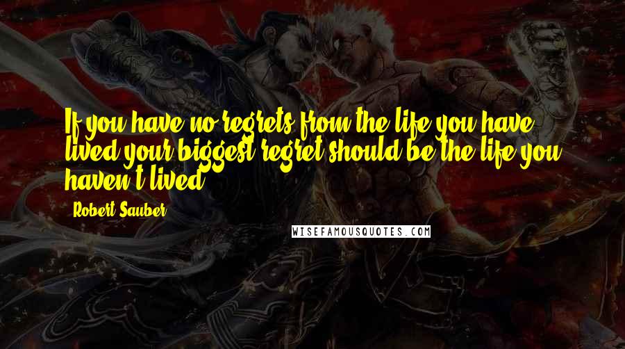 Robert Sauber Quotes: If you have no regrets from the life you have lived,your biggest regret should be the life you haven't lived.