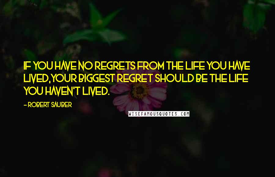 Robert Sauber Quotes: If you have no regrets from the life you have lived,your biggest regret should be the life you haven't lived.