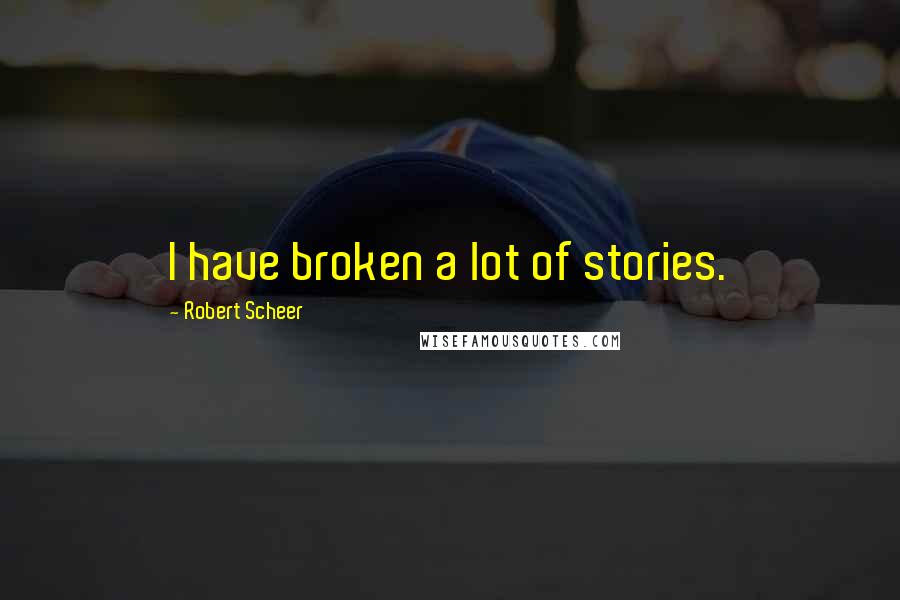 Robert Scheer Quotes: I have broken a lot of stories.