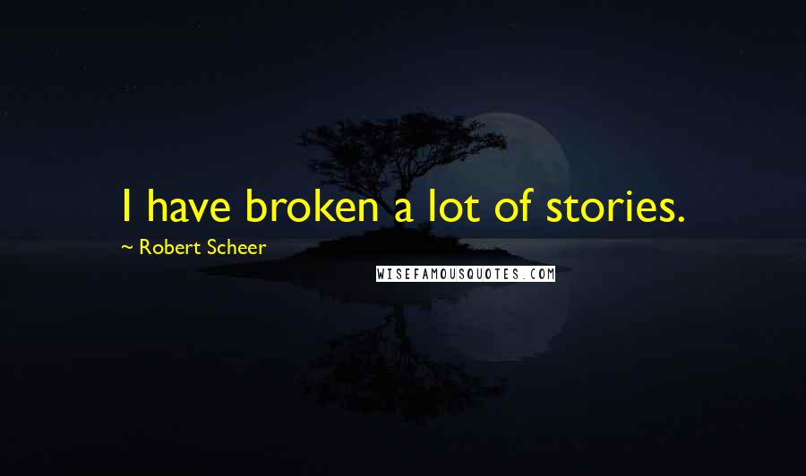 Robert Scheer Quotes: I have broken a lot of stories.