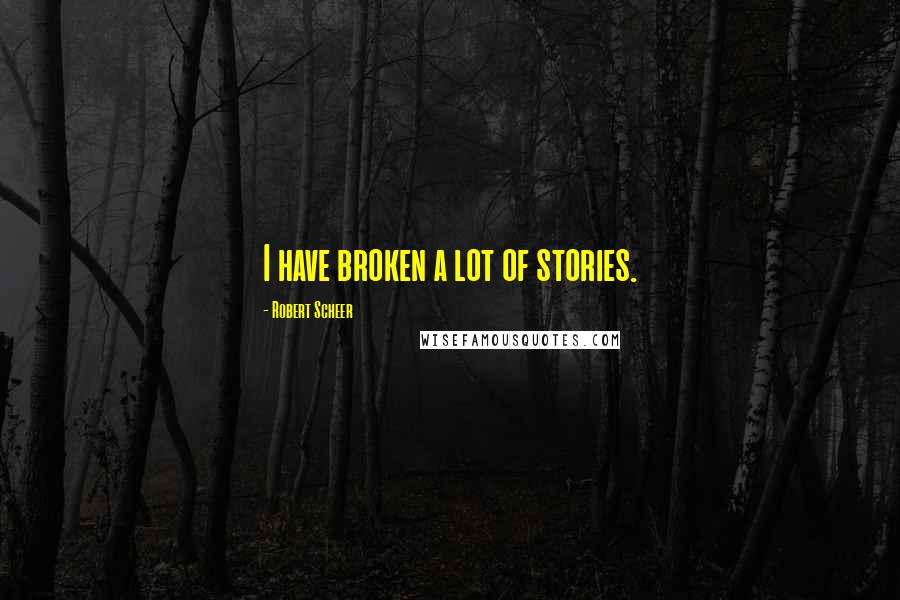 Robert Scheer Quotes: I have broken a lot of stories.