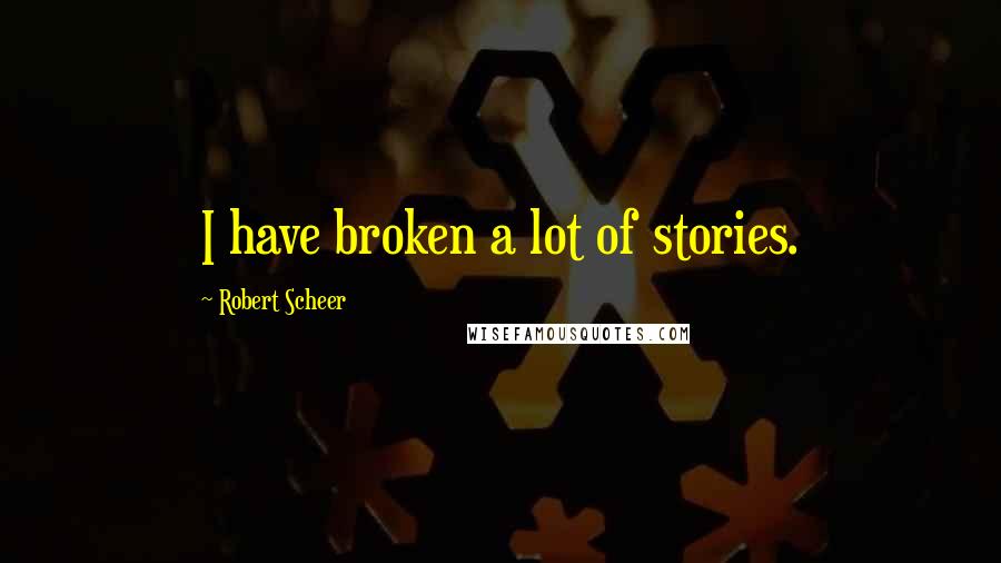 Robert Scheer Quotes: I have broken a lot of stories.