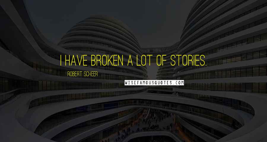 Robert Scheer Quotes: I have broken a lot of stories.