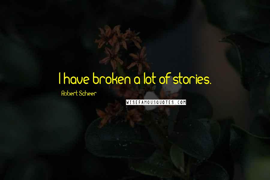 Robert Scheer Quotes: I have broken a lot of stories.