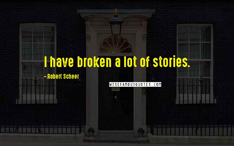 Robert Scheer Quotes: I have broken a lot of stories.