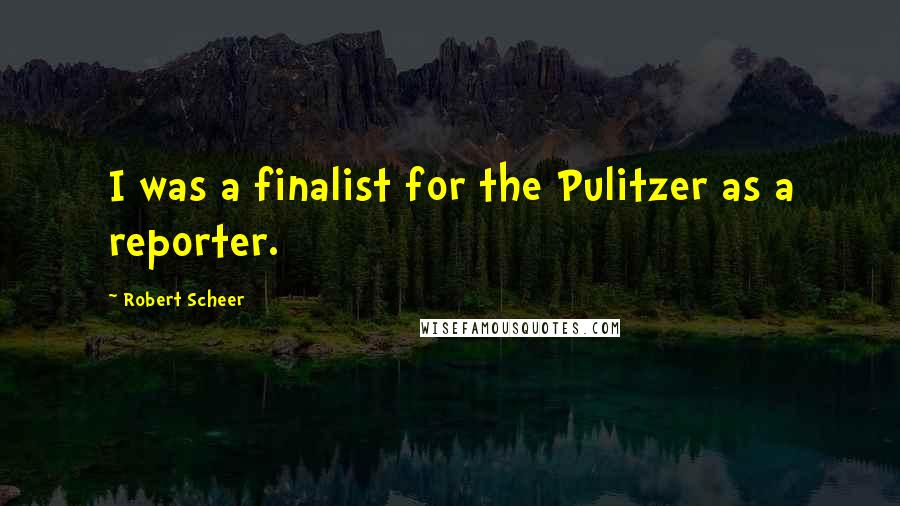 Robert Scheer Quotes: I was a finalist for the Pulitzer as a reporter.