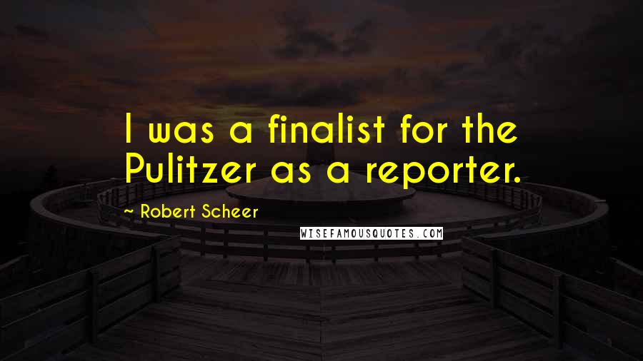 Robert Scheer Quotes: I was a finalist for the Pulitzer as a reporter.