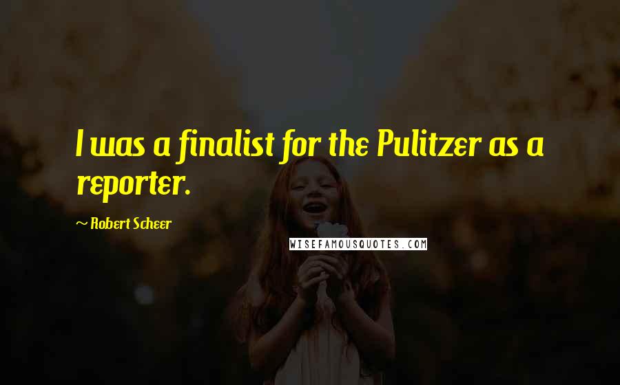 Robert Scheer Quotes: I was a finalist for the Pulitzer as a reporter.